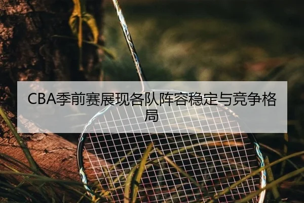CBA季前赛展现各队阵容稳定与竞争格局